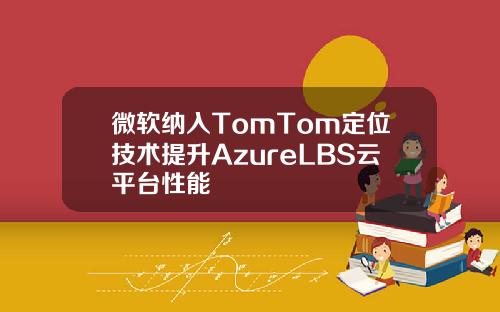 微软纳入TomTom定位技术提升AzureLBS云平台性能