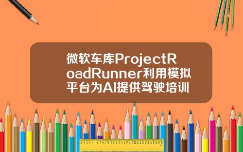 微软车库ProjectRoadRunner利用模拟平台为AI提供驾驶培训