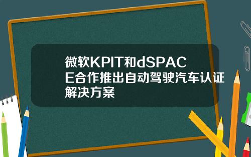 微软KPIT和dSPACE合作推出自动驾驶汽车认证解决方案