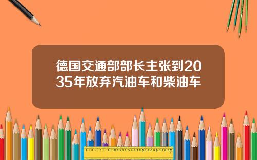 德国交通部部长主张到2035年放弃汽油车和柴油车