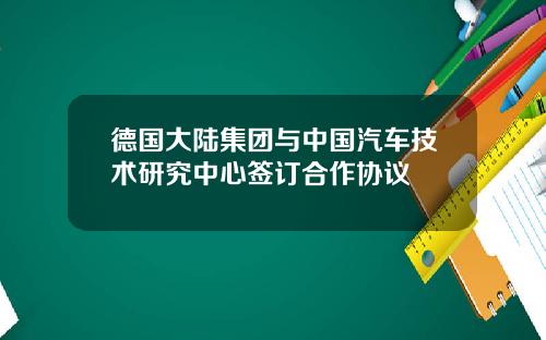 德国大陆集团与中国汽车技术研究中心签订合作协议