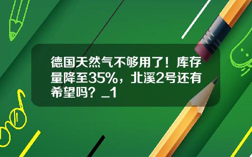 德国天然气不够用了！库存量降至35％，北溪2号还有希望吗？_1