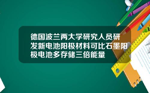 德国波兰两大学研究人员研发新电池阳极材料可比石墨阳极电池多存储三倍能量