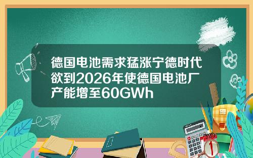 德国电池需求猛涨宁德时代欲到2026年使德国电池厂产能增至60GWh