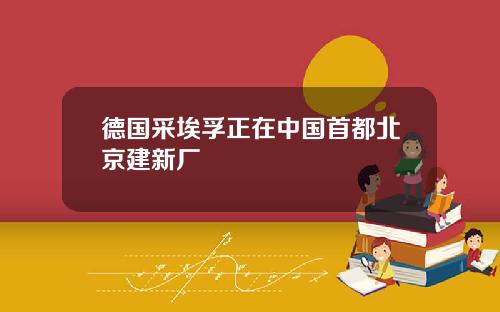 德国采埃孚正在中国首都北京建新厂