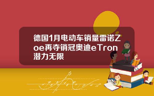 德国1月电动车销量雷诺Zoe再夺销冠奥迪eTron潜力无限