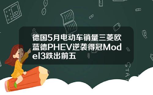 德国5月电动车销量三菱欧蓝德PHEV逆袭得冠Model3跌出前五