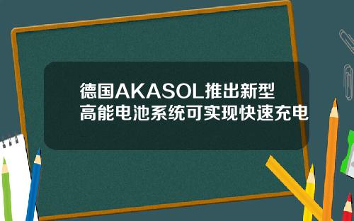 德国AKASOL推出新型高能电池系统可实现快速充电