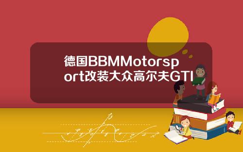 德国BBMMotorsport改装大众高尔夫GTI