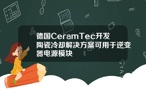 德国CeramTec开发陶瓷冷却解决方案可用于逆变器电源模块