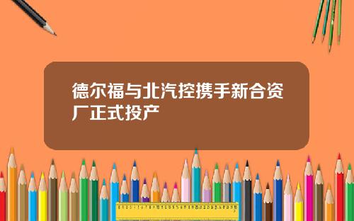 德尔福与北汽控携手新合资厂正式投产