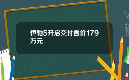 恒驰5开启交付售价179万元