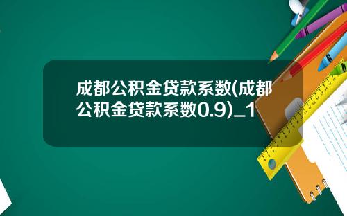 成都公积金贷款系数(成都公积金贷款系数0.9)_1