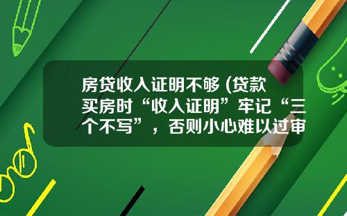房贷收入证明不够 (贷款买房时“收入证明”牢记“三个不写”，否则小心难以过审)_1