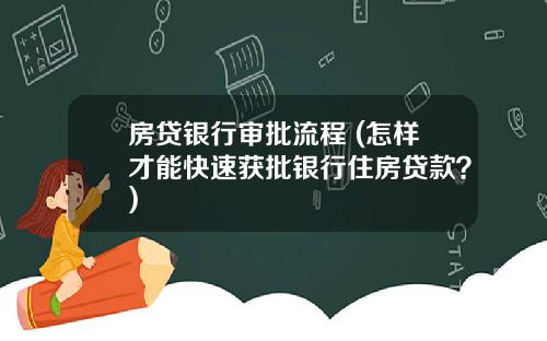 房贷银行审批流程 (怎样才能快速获批银行住房贷款？)