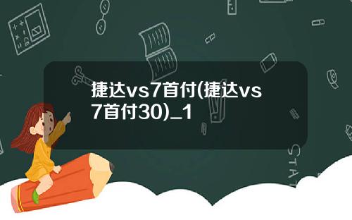 捷达vs7首付(捷达vs7首付30)_1