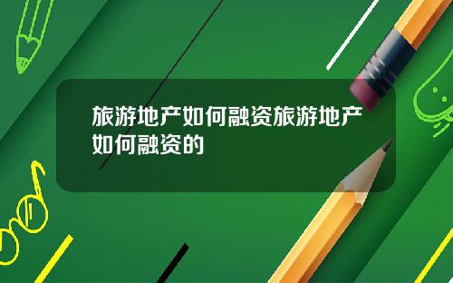 旅游地产如何融资旅游地产如何融资的