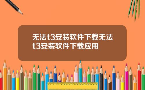 无法t3安装软件下载无法t3安装软件下载应用