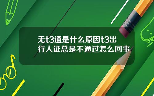无t3通是什么原因t3出行人证总是不通过怎么回事