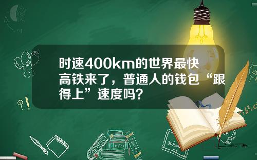 时速400km的世界最快高铁来了，普通人的钱包“跟得上”速度吗？