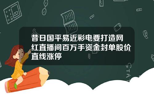 昔日国平易近彩电要打造网红直播间百万手资金封单股价直线涨停