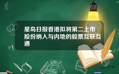 星岛日报香港拟将第二上市股份纳入与内地的股票互联互通