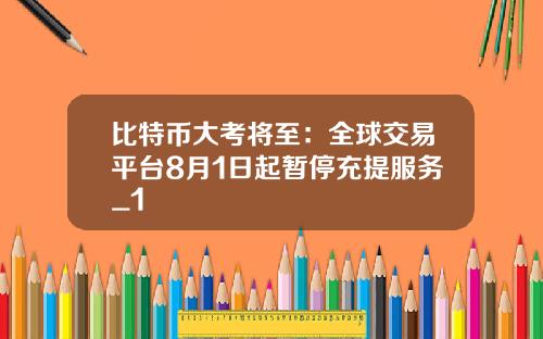 比特币大考将至：全球交易平台8月1日起暂停充提服务_1