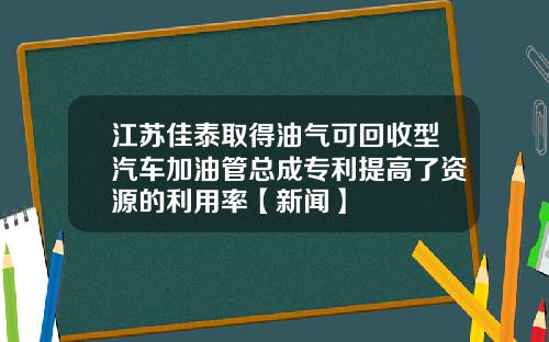 江苏佳泰取得油气可回收型汽车加油管总成专利提高了资源的利用率【新闻】