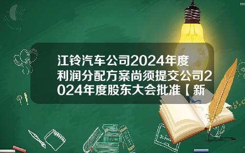 江铃汽车公司2024年度利润分配方案尚须提交公司2024年度股东大会批准【新闻】