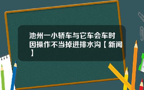 池州一小轿车与它车会车时因操作不当掉进排水沟【新闻】