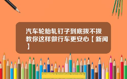 汽车轮胎轧钉子到底拔不拔教你这样做行车更安心【新闻】