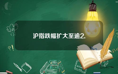 沪指跌幅扩大至逾2.