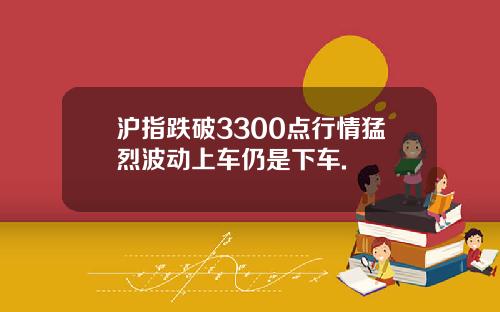 沪指跌破3300点行情猛烈波动上车仍是下车.
