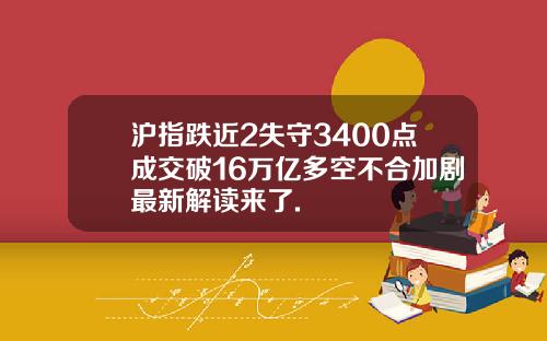 沪指跌近2失守3400点成交破16万亿多空不合加剧最新解读来了.