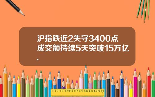 沪指跌近2失守3400点成交额持续5天突破15万亿.