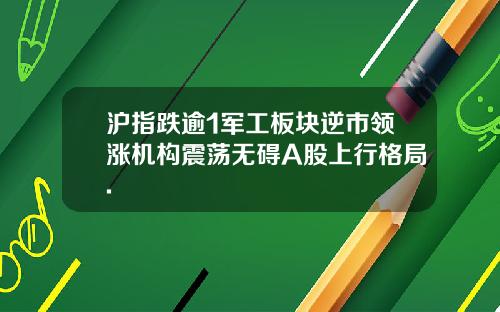 沪指跌逾1军工板块逆市领涨机构震荡无碍A股上行格局.