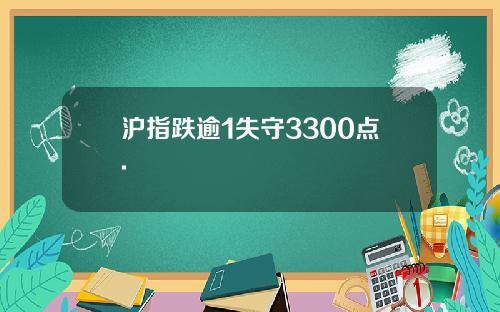 沪指跌逾1失守3300点.
