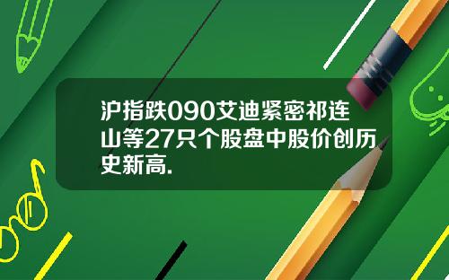 沪指跌090艾迪紧密祁连山等27只个股盘中股价创历史新高.
