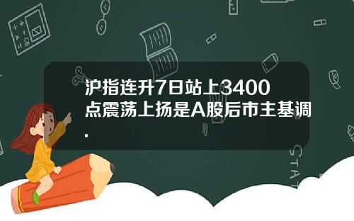 沪指连升7日站上3400点震荡上扬是A股后市主基调.