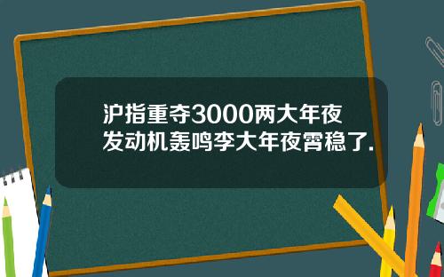 沪指重夺3000两大年夜发动机轰鸣李大年夜霄稳了.