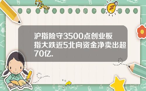 沪指险守3500点创业板指大跌近5北向资金净卖出超70亿.