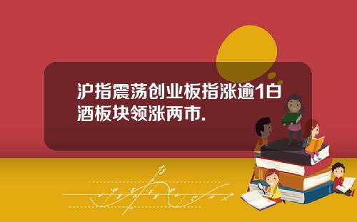 沪指震荡创业板指涨逾1白酒板块领涨两市.