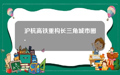沪杭高铁重构长三角城市圈.