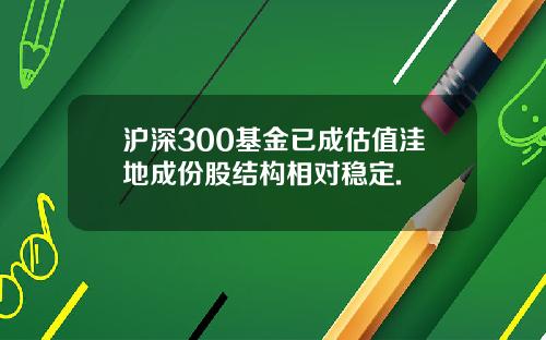 沪深300基金已成估值洼地成份股结构相对稳定.