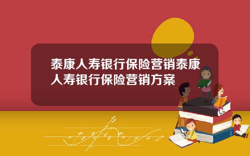 泰康人寿银行保险营销泰康人寿银行保险营销方案