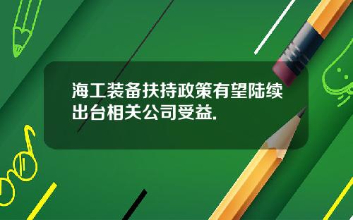 海工装备扶持政策有望陆续出台相关公司受益.