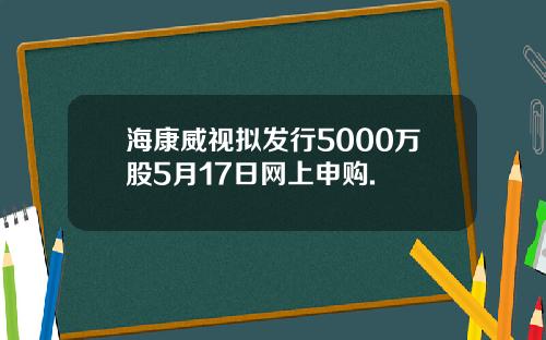 海康威视拟发行5000万股5月17日网上申购.