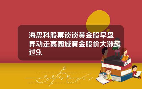 海思科股票谈谈黄金股早盘异动走高园城黄金股价大涨超过9.