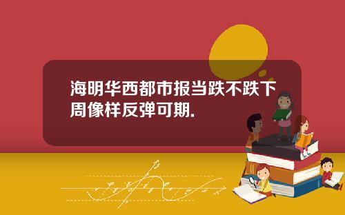海明华西都市报当跌不跌下周像样反弹可期.