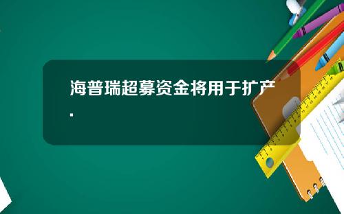 海普瑞超募资金将用于扩产.
